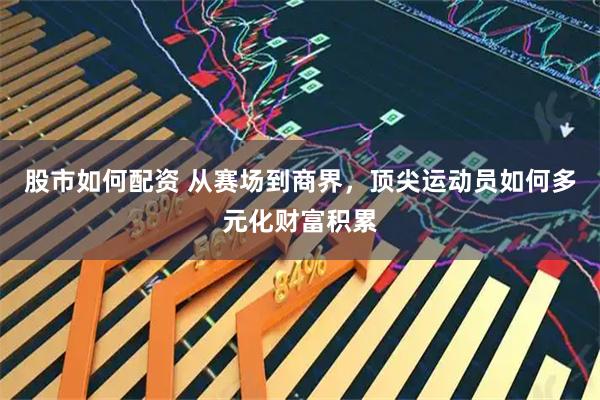 股市如何配资 从赛场到商界，顶尖运动员如何多元化财富积累