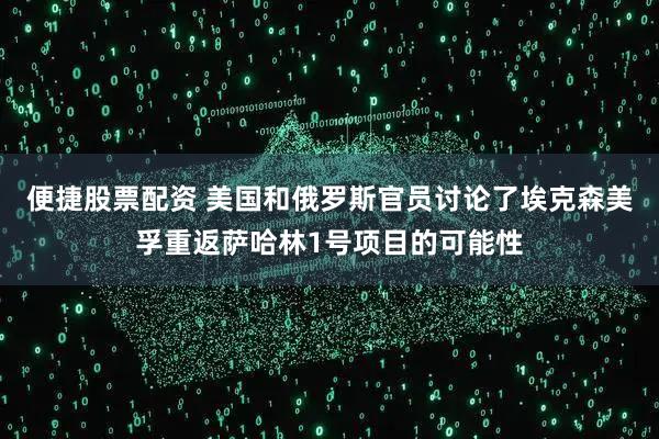 便捷股票配资 美国和俄罗斯官员讨论了埃克森美孚重返萨哈林1号项目的可能性