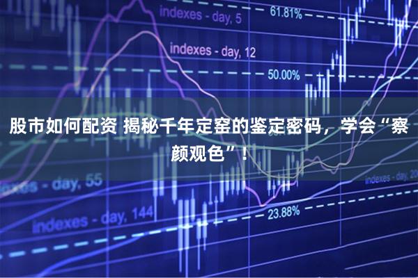 股市如何配资 揭秘千年定窑的鉴定密码，学会“察颜观色”！