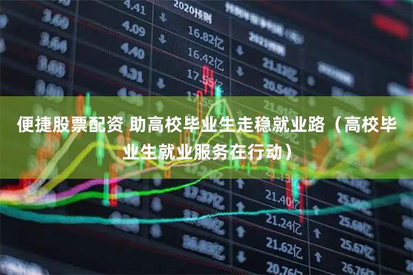 便捷股票配资 助高校毕业生走稳就业路（高校毕业生就业服务在行动）