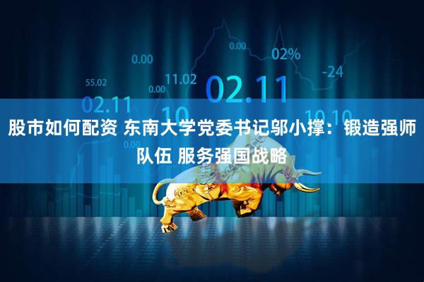 股市如何配资 东南大学党委书记邬小撑：锻造强师队伍 服务强国战略