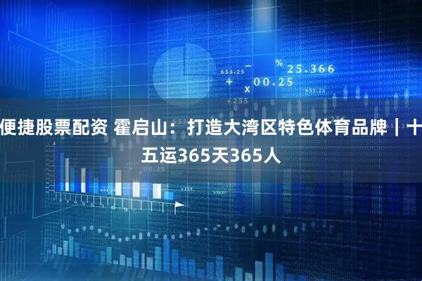 便捷股票配资 霍启山：打造大湾区特色体育品牌｜十五运365天365人