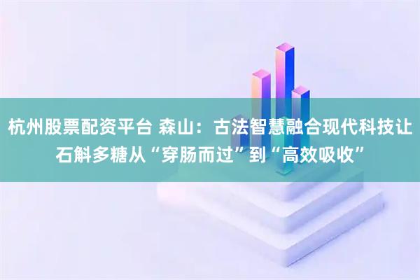 杭州股票配资平台 森山：古法智慧融合现代科技让石斛多糖从“穿肠而过”到“高效吸收”