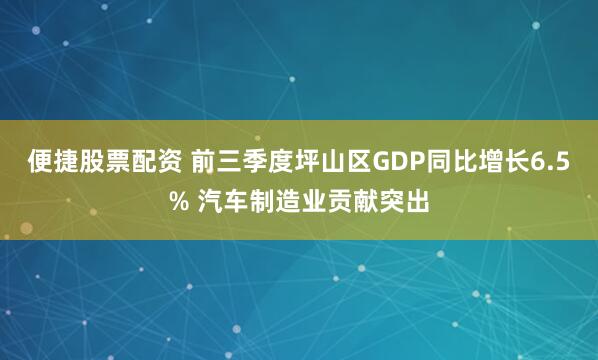 便捷股票配资 前三季度坪山区GDP同比增长6.5% 汽车制造业贡献突出