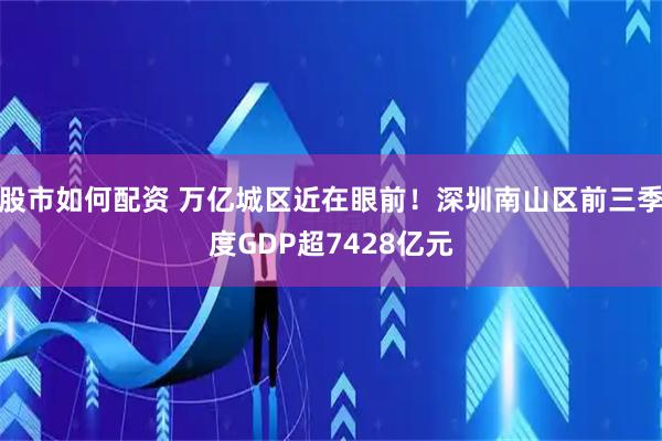 股市如何配资 万亿城区近在眼前!深圳南山区前三季度GDP超7428亿元
