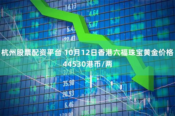 杭州股票配资平台 10月12日香港六福珠宝黄金价格44530港币/两