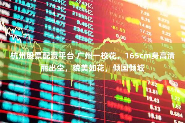 杭州股票配资平台 广州一校花，165cm身高清丽出尘，貌美如花，倾国倾城