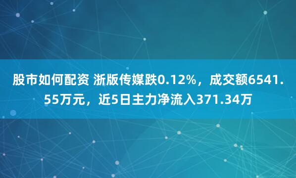 股市如何配资 浙版传媒跌0.12%，成交额6541.55万元，近5日主力净流入371.34万
