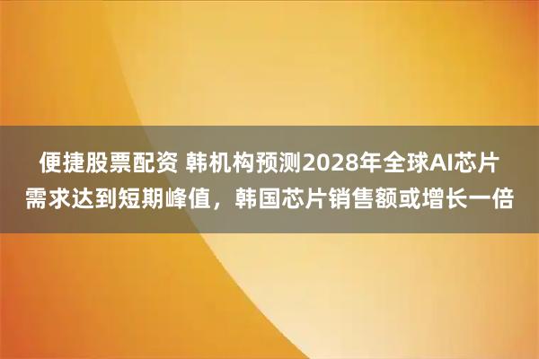 便捷股票配资 韩机构预测2028年全球AI芯片需求达到短期峰值,韩国芯片销售额或增长一倍
