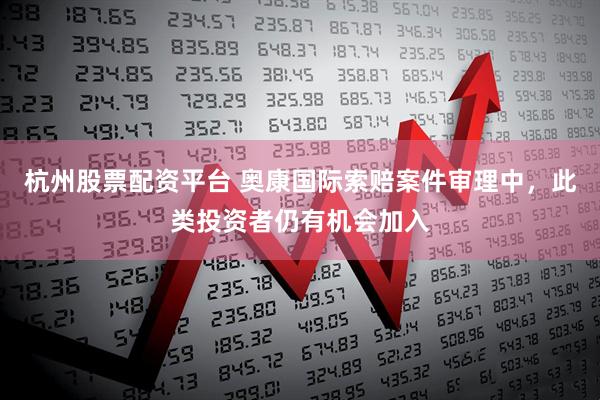 杭州股票配资平台 奥康国际索赔案件审理中,此类投资者仍有机会加入