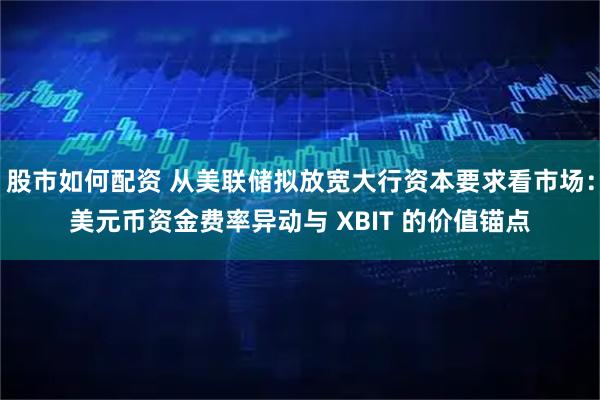 股市如何配资 从美联储拟放宽大行资本要求看市场:美元币资金费率异动与 XBIT 的价值锚点