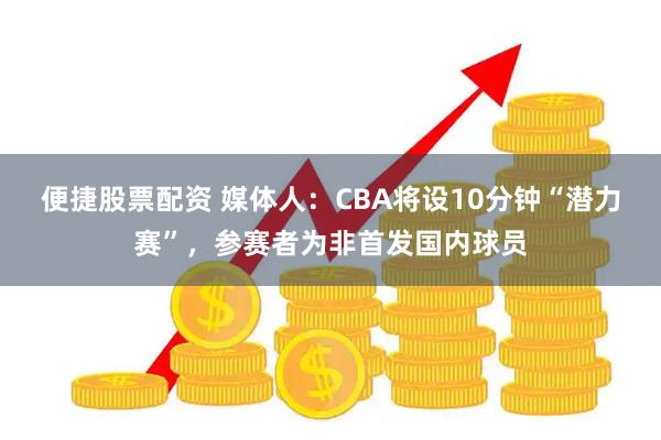 便捷股票配资 媒体人:CBA将设10分钟“潜力赛”,参赛者为非首发国内球员