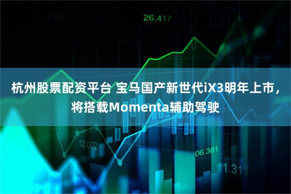 杭州股票配资平台 宝马国产新世代iX3明年上市，将搭载Momenta辅助驾驶