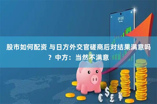 股市如何配资 与日方外交官磋商后对结果满意吗？中方：当然不满意