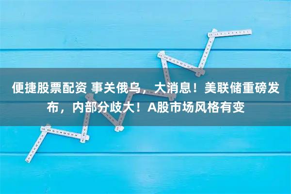 便捷股票配资 事关俄乌，大消息！美联储重磅发布，内部分歧大！A股市场风格有变