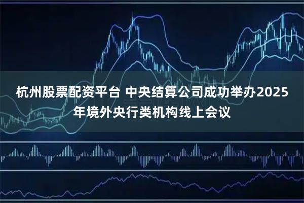 杭州股票配资平台 中央结算公司成功举办2025年境外央行类机构线上会议