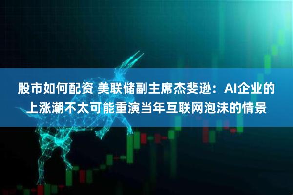 股市如何配资 美联储副主席杰斐逊:AI企业的上涨潮不太可能重演当年互联网泡沫的情景